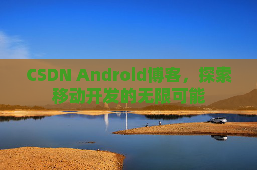 CSDN Android博客,探索移动开发的无限可能 CSDN Android博客,探索移动开发的无限可能